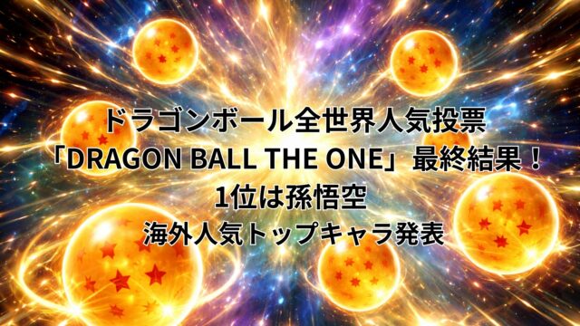 ドラゴンボール全世界人気投票「DRAGON BALL THE ONE」最終結果！1位は孫悟空 — 海外人気トップキャラ発表
