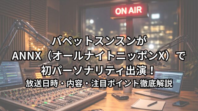 パペットスンスンがANNX（オールナイトニッポンX）で初パーソナリティ出演！放送日時・内容・注目ポイント徹底解説