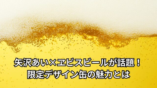 矢沢あい×ヱビスビールが話題！限定デザイン缶の魅力とは