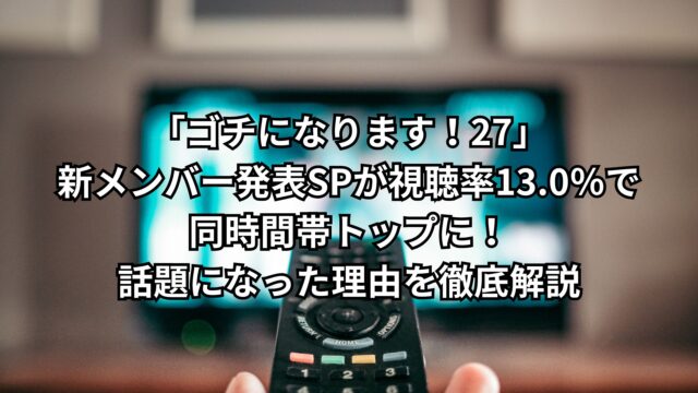 「ゴチになります！27」新メンバー発表SPが視聴率13.0％で同時間帯トップに！話題になった理由を徹底解説