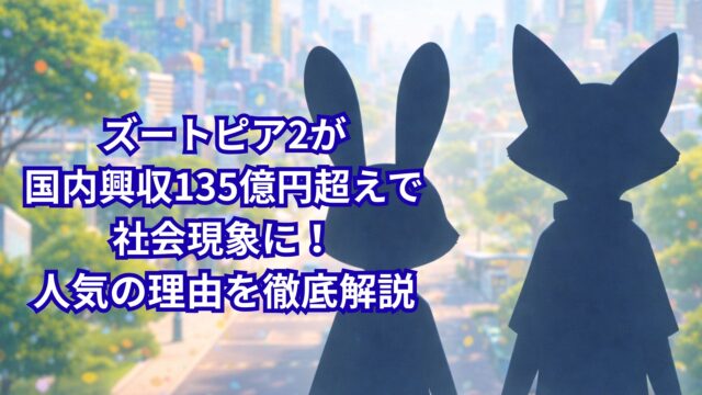 ズートピア2が国内興収135億円超えで社会現象に！人気の理由を徹底解説